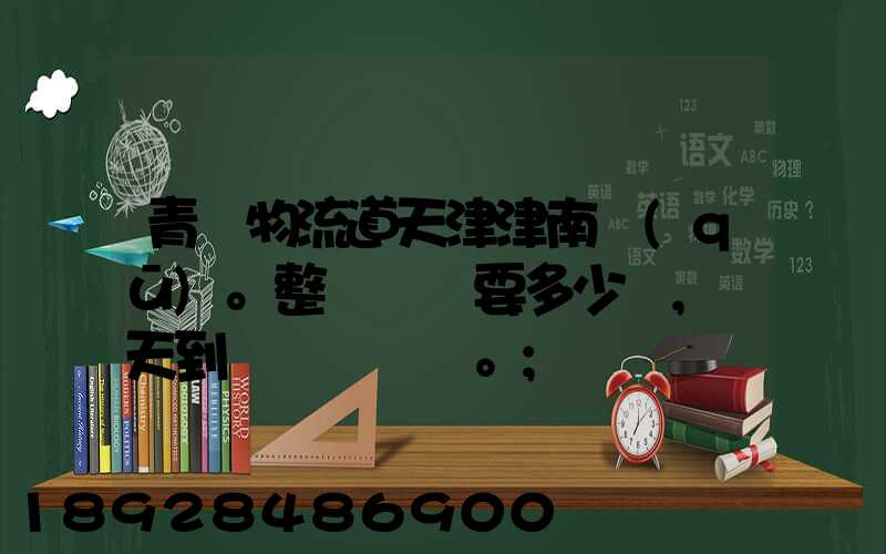 青島物流道天津津南區(qū)。整車運輸要多少錢,幾天到貨。